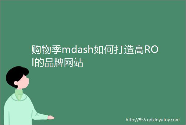 购物季mdash如何打造高ROI的品牌网站