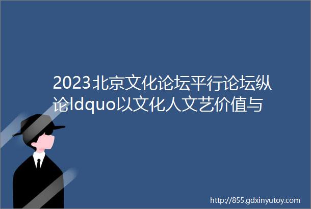 2023北京文化论坛平行论坛纵论ldquo以文化人文艺价值与社会生活rdquo